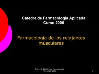 Cátedra de Farmacología Aplicada
             Curso 2006


Farmacología de los relajantes
        musculares




        Prozzi G. Cátedra de Farmacología
                 FCM-UNLP 2006              1
 