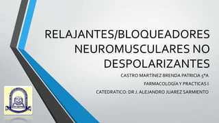RELAJANTES/BLOQUEADORES
NEUROMUSCULARES NO
DESPOLARIZANTES
CASTRO MARTÍNEZ BRENDA PATRICIA 5°A
FARMACOLOGÍAY PRACTICAS I
CATEDRATICO: DR J. ALEJANDRO JUAREZ SARMIENTO
 
