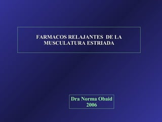 FARMACOS RELAJANTES  DE LA MUSCULATURA ESTRIADA Dra Norma Obaid 2006 