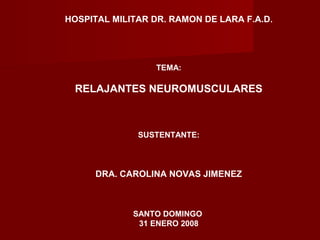 HOSPITAL MILITAR DR. RAMON DE LARA F.A.D.
TEMA:
RELAJANTES NEUROMUSCULARES
SUSTENTANTE:
DRA. CAROLINA NOVAS JIMENEZ
SANTO DOMINGO
31 ENERO 2008
 