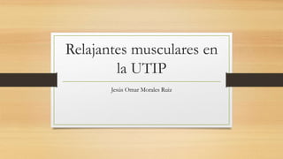 Relajantes musculares en
la UTIP
Jesús Omar Morales Ruiz
 