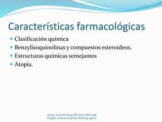 Características farmacológicas 
 Clasificación química 
 Benzylisoquinolinas y compuestos esteroideos. 
 Estructuras químicas semejantes 
 Atopia. 
Access Anesthesiology McGraw-Hill Lange 
Chapter 9 Neuromuscular blocking agents. 
 