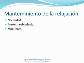 Manteminiento de la relajación 
 Necesidad. 
 Prevenir sobredosis. 
 Monitoreo. 
Access Anesthesiology McGraw-Hill Lange 
Chapter 9 Neuromuscular blocking agents. 
 