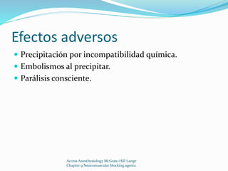 Efectos adversos 
 Precipitación por incompatibilidad química. 
 Embolismos al precipitar. 
 Parálisis consciente. 
Access Anesthesiology McGraw-Hill Lange 
Chapter 9 Neuromuscular blocking agents. 
 