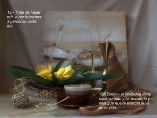12.- Trata de hacer
reír a por lo menos
3 personas cada
día.




                      13.- Elimina el desorden de tu
                      casa, tu auto y tu escritorio y
                      deja que nueva energía fluya
                      en tu vida.
 