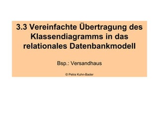 3.3 Vereinfachte Übertragung des
    Klassendiagramms in das
  relationales Datenbankmodell

          Bsp.: Versandhaus
             © Petra Kuhn-Bader
 