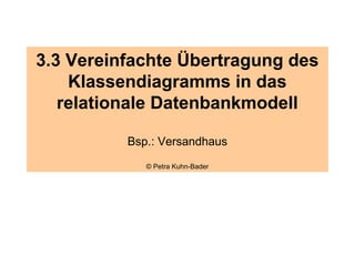 3.3 Vereinfachte Übertragung des
    Klassendiagramms in das
   relationale Datenbankmodell

          Bsp.: Versandhaus
             © Petra Kuhn-Bader
 