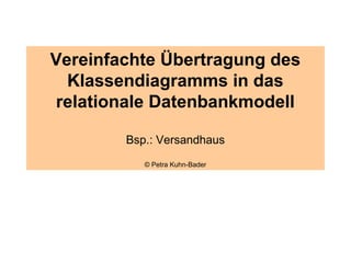 Vereinfachte Übertragung des
  Klassendiagramms in das
 relationale Datenbankmodell

        Bsp.: Versandhaus
           © Petra Kuhn-Bader
 