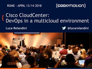 ROME - APRIL 13/14 2018
Cisco CloudCenter:
DevOps in a multicloud environment
Luca Relandini @lucarelandini
 