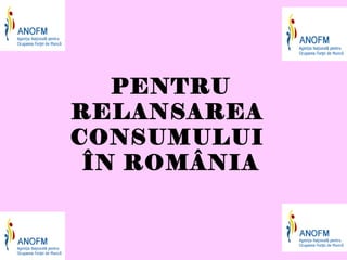 PENTRU
RELANSAREA
CONSUMULUI
 ÎN ROMÂNIA
 