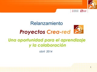 1
Proyectos Crea-red
abril 2014
Una oportunidad para el aprendizaje
y la colaboración
Relanzamiento
 