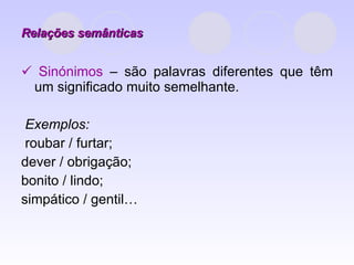 Relações semânticas    Sinónimos  – são palavras diferentes que têm um significado muito semelhante. Exemplos: roubar / furtar;  dever / obrigação;  bonito / lindo; simpático / gentil… 