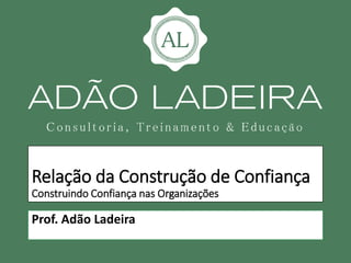 Relação da Construção de Confiança
Construindo Confiança nas Organizações
Prof. Adão Ladeira
 