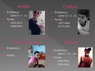    Endereço:             Endereço:
    › QNM 9 – F - 32        › QNM 25 – E - 24
   Fones:                Fones:
    › 3522-5274             › 3297-0866
    › 9688-8945             › 8179-3993




   Endereço:
                          Endereço:
                           › QNM 7 – P – 14A
   Fones:
                          Fones:
                           › 3965-9525
                           › 9234-2465
 