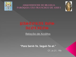 Relação de Acólitos



“Para Servir-Te, Seguir-Te-ei.”
                       Cf. Jo 21, 19b
 