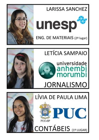 LARISSA SANCHEZ




ENG. DE MATERIAIS (2º lugar)


    LETÍCIA SAMPAIO




    JORNALISMO
LÍVIA DE PAULA LIMA




CONTÁBEIS (1º LUGAR)
 