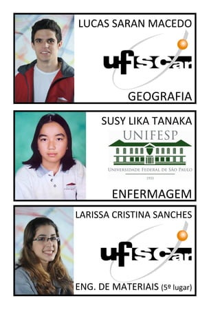 LUCAS SARAN MACEDO




            GEOGRAFIA
      SUSY LIKA TANAKA




        ENFERMAGEM
LARISSA CRISTINA SANCHES




ENG. DE MATERIAIS (5º lugar)
 