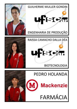 GUILHERME MULLER GONDIN




ENGENHARIA DE PRODUÇÃO

RAISSA CAMACHO DALLA DÉA




          BIOTECNOLOGIA

   PEDRO HOLANDA




       FARMÁCIA
 
