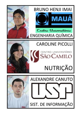 BRUNO HENJI IMAI




ENGENHARIA QUÍMICA
  CAROLINE PICOLLI



      NUTRIÇÃO
ALEXANDRE CANUTO




SIST. DE INFORMAÇÃO
 