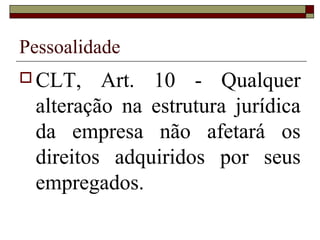 Pessoalidade
 CLT,   Art. 10 - Qualquer
 alteração na estrutura jurídica
 da empresa não afetará os
 direitos adquiridos por seus
 empregados.
 