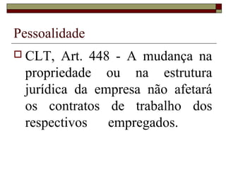 Pessoalidade
 CLT,  Art. 448 - A mudança na
 propriedade ou na estrutura
 jurídica da empresa não afetará
 os contratos de trabalho dos
 respectivos    empregados.
 