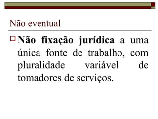 Não eventual
 Não  fixação jurídica a uma
 única fonte de trabalho, com
 pluralidade    variável    de
 tomadores de serviços.
 