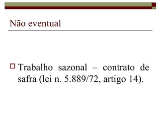 Não eventual



 Trabalho   sazonal – contrato de
 safra (lei n. 5.889/72, artigo 14).
 