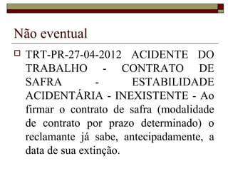 Não eventual
   TRT-PR-27-04-2012 ACIDENTE DO
    TRABALHO - CONTRATO DE
    SAFRA           -     ESTABILIDADE
    ACIDENTÁRIA - INEXISTENTE - Ao
    firmar o contrato de safra (modalidade
    de contrato por prazo determinado) o
    reclamante já sabe, antecipadamente, a
    data de sua extinção.
 