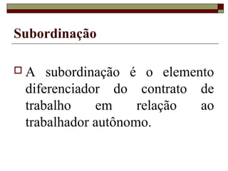Subordinação

A   subordinação é o elemento
 diferenciador do contrato de
 trabalho    em     relação ao
 trabalhador autônomo.
 
