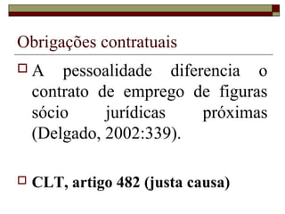 Obrigações contratuais
A      pessoalidade diferencia o
    contrato de emprego de figuras
    sócio     jurídicas   próximas
    (Delgado, 2002:339).

   CLT, artigo 482 (justa causa)
 