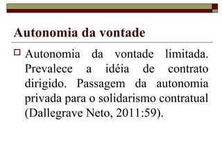Autonomia da vontade
   Autonomia da vontade limitada.
    Prevalece a idéia de contrato
    dirigido. Passagem da autonomia
    privada para o solidarismo contratual
    (Dallegrave Neto, 2011:59).
 