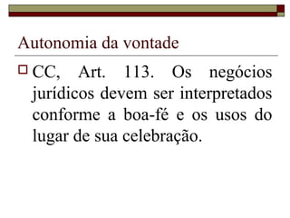 Autonomia da vontade
 CC,   Art. 113. Os negócios
 jurídicos devem ser interpretados
 conforme a boa-fé e os usos do
 lugar de sua celebração.
 