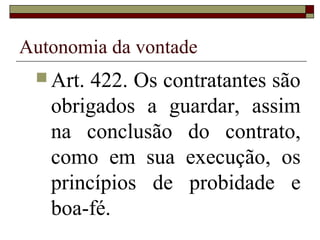 Autonomia da vontade
  Art. 422. Os contratantes são
   obrigados a guardar, assim
   na conclusão do contrato,
   como em sua execução, os
   princípios de probidade e
   boa-fé.
 