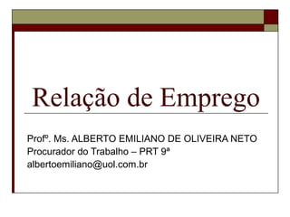 Relação de Emprego
Profº. Ms. ALBERTO EMILIANO DE OLIVEIRA NETO
Procurador do Trabalho – PRT 9ª
albertoemiliano@uol.com.br
 