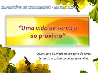 12.PRINCÍPIO DE CRESCIMENTO - MATEUS 6.1-4“Uma vida de serviço ao próximo”Quietude e discrição na maneira de viver.Servir ao próximo como estilo de vida.