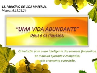 13. Princípio de vida materialMateus 6.19,21,24“Uma vida abundante”Deus e as riquezas.Orientação para o uso inteligente dos recursos financeiros, de maneira ajustada e compatível com orçamento e previsão ..