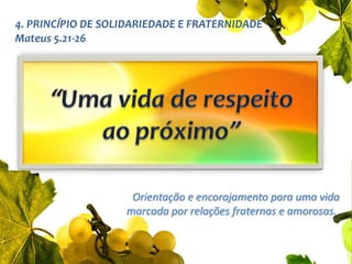 4. PRINCÍPIO DE SOLIDARIEDADE E FRATERNIDADE Mateus 5.21-26“Uma vida de respeito     ao próximo”Orientação e encorajamento para uma vida marcada por relações fraternas e amorosas. 