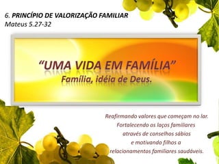 6. Princípio de valorização familiarMateus 5.27-32“Uma vida em família” Família, idéia de Deus.Reafirmando valores que começam no lar.Fortalecendo os laços familiares através de conselhos sábiose motivando filhos a relacionamentos familiares saudáveis..