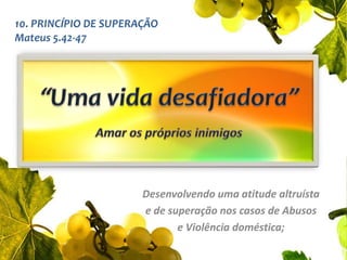 10. PRINCÍPIO DE SUPERAÇÃOMateus 5.42-47“Uma vida desafiadora”Amar os próprios inimigosDesenvolvendo uma atitude altruísta e de superação nos casos de Abusos                                                                                      e Violência doméstica;