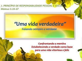 7. Princípio de Responsabilidade Pessoal e Social  Mateus 5.33-37“Uma vida verdadeira”Falando sempre a verdadeConfrontando a mentiraEstabelecendo a verdade como base para uma vida vitoriosa e feliz