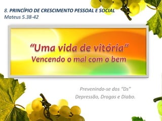 8. PRINCÍPIO DE CRESCIMENTO PESSOAL E SOCIAL Mateus 5.38-42“Uma vida de vitória”Vencendo o mal com o bemPrevenindo-se dos “Ds” Depressão, Drogas e Diabo. 