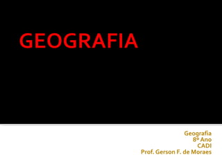 Geografia
8º Ano
CADI
Prof. Gerson F. de Moraes

 