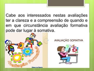 Cabe aos interessados nestas avaliações
ter a clareza e a compreensão de quando e
em que circunstância avaliação formativa
pode dar lugar à somativa.
 