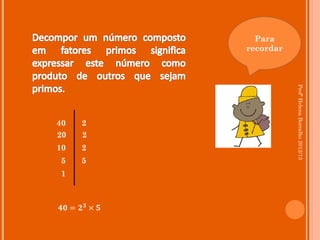Para
               recordar




                          Profª Helena Borralho 2012/13
40    2
20    2
10    2
5     5
1



𝟒𝟎 = 𝟐 𝟑 × 𝟓
 