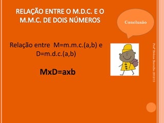 Conclusão




Relação entre M=m.m.c.(a,b) e




                                            Profª Helena Borralho 2012/13
         D=m.d.c.(a,b)

         MxD=axb
 