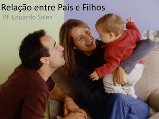 Relação entre Pais e Filhos
Pf. Eduardo Sales
 
