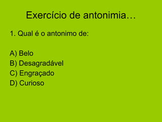 Exercício de antonimia… 1. Qual é o antonimo de: A) Belo  B) Desagradável C) Engraçado D) Curioso 