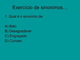 Exercício de sinonimos… 1. Qual é o sinonimo de: A) Belo  B) Desagradável C) Engraçado D) Curioso 
