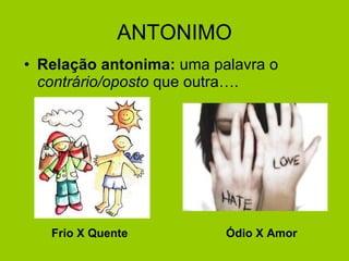 ANTONIMO Relação antonima:  uma palavra o  contrário/oposto  que outra…. Frio X Quente Ódio X Amor 