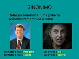 SINONIMO Relação sinonima:  uma palavra  semelhante/parecida  a outra…. Bill Gates é muito  inteligênte Essa velha é  feia ! Bill Gates é muito  esperto Essa velha é  horrivel ! 